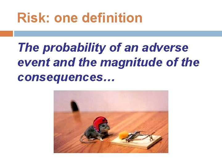 Risk: one definition The probability of an adverse event and the magnitude of the