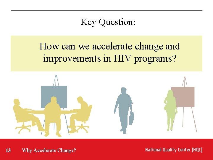 Key Question: How can we accelerate change and improvements in HIV programs? 13 Why