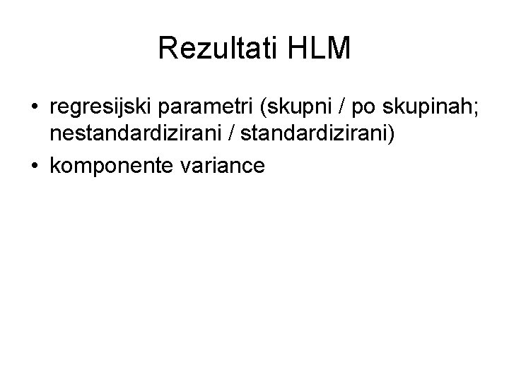 Rezultati HLM • regresijski parametri (skupni / po skupinah; nestandardizirani / standardizirani) • komponente