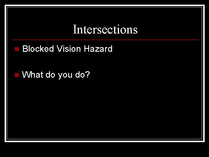 Intersections n Blocked Vision Hazard n What do you do? 