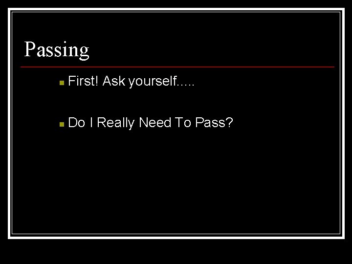 Passing n First! Ask yourself. . . n Do I Really Need To Pass?