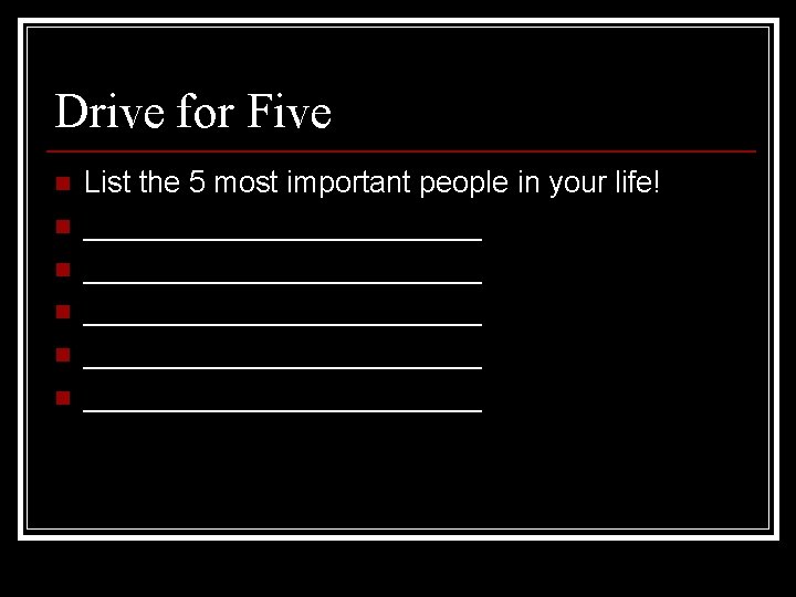 Drive for Five n n n List the 5 most important people in your