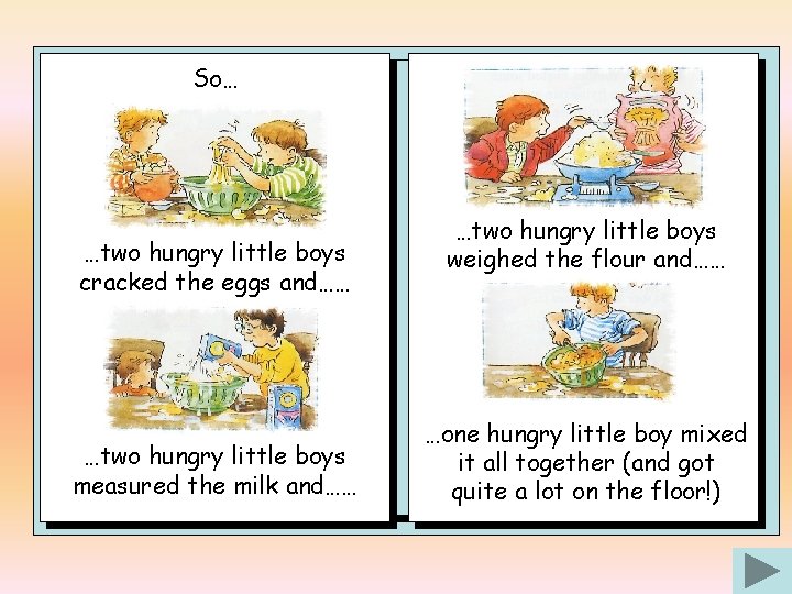 So… …two hungry little boys cracked the eggs and…… …two hungry little boys measured