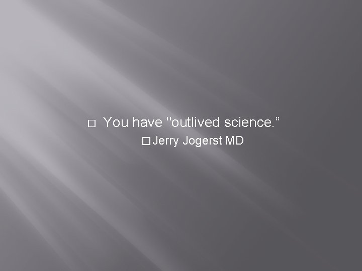 � You have "outlived science. ” � Jerry Jogerst MD 