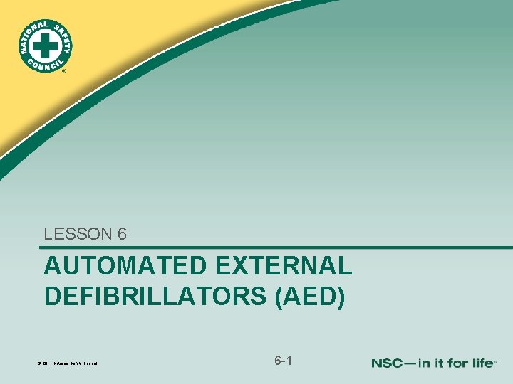 LESSON 6 AUTOMATED EXTERNAL DEFIBRILLATORS (AED) © 2011 National Safety Council 6 -1 