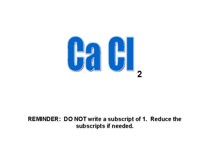 2 REMINDER: DO NOT write a subscript of 1. Reduce the subscripts if needed.