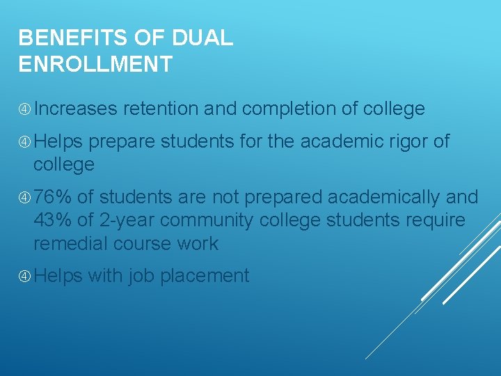 BENEFITS OF DUAL ENROLLMENT Increases retention and completion of college Helps prepare students for