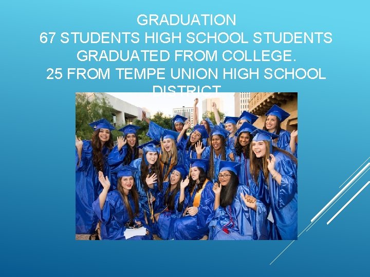 GRADUATION 67 STUDENTS HIGH SCHOOL STUDENTS GRADUATED FROM COLLEGE. 25 FROM TEMPE UNION HIGH
