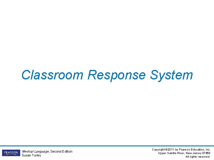 Classroom Response System Medical Language, Second Edition Susan Turley Copyright © 2011 by Pearson Classroom Response System Medical Language, Second Edition Susan Turley Copyright © 2011 by Pearson