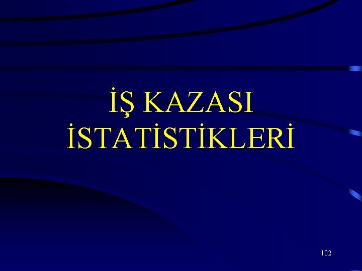 İŞ KAZASI İSTATİSTİKLERİ 102 