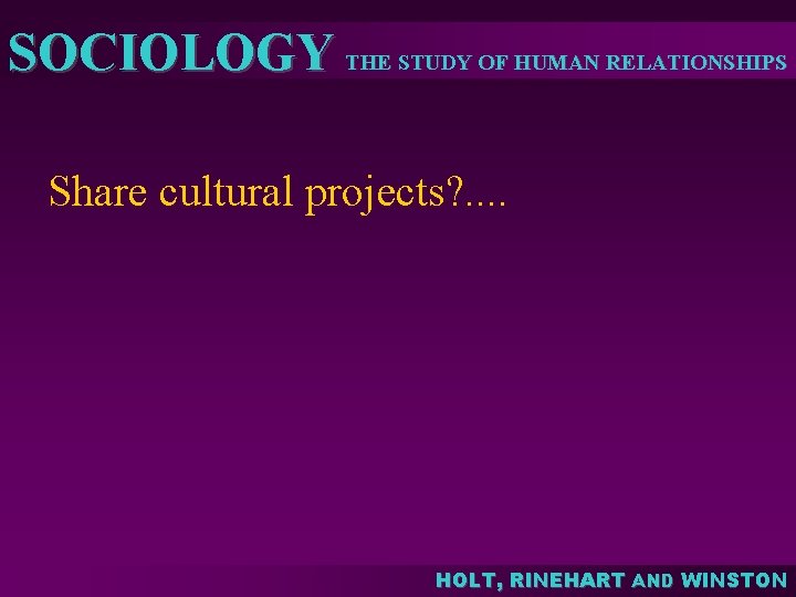 SOCIOLOGY THE STUDY OF HUMAN RELATIONSHIPS Share cultural projects? . . HOLT, RINEHART AND SOCIOLOGY THE STUDY OF HUMAN RELATIONSHIPS Share cultural projects? . . HOLT, RINEHART AND