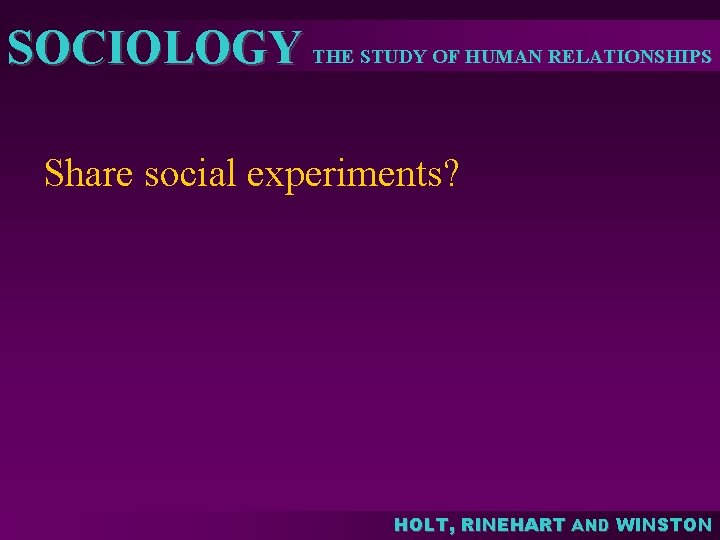 SOCIOLOGY THE STUDY OF HUMAN RELATIONSHIPS Share social experiments? HOLT, RINEHART AND WINSTON SOCIOLOGY THE STUDY OF HUMAN RELATIONSHIPS Share social experiments? HOLT, RINEHART AND WINSTON