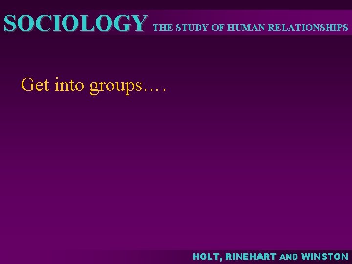 SOCIOLOGY THE STUDY OF HUMAN RELATIONSHIPS Get into groups…. HOLT, RINEHART AND WINSTON SOCIOLOGY THE STUDY OF HUMAN RELATIONSHIPS Get into groups…. HOLT, RINEHART AND WINSTON