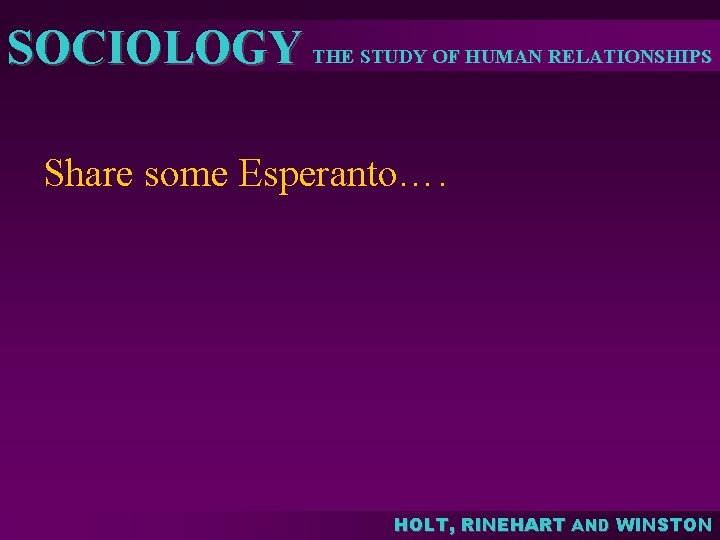 SOCIOLOGY THE STUDY OF HUMAN RELATIONSHIPS Share some Esperanto…. HOLT, RINEHART AND WINSTON SOCIOLOGY THE STUDY OF HUMAN RELATIONSHIPS Share some Esperanto…. HOLT, RINEHART AND WINSTON