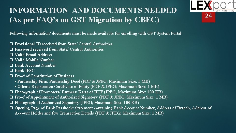 INFORMATION AND DOCUMENTS NEEDED (As per FAQ’s on GST Migration by CBEC) 24 Following