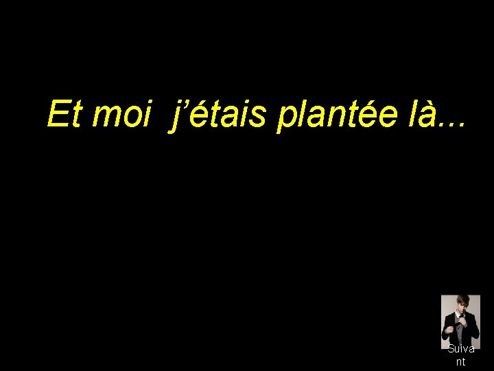 Et moi j’étais plantée là. . . Suiva nt 