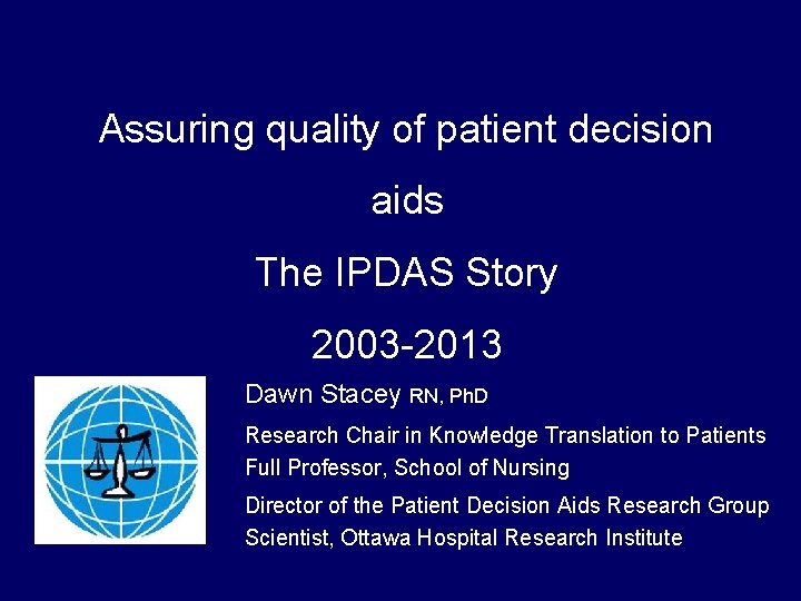 Assuring quality of patient decision aids The IPDAS Story 2003 -2013 Dawn Stacey RN, Assuring quality of patient decision aids The IPDAS Story 2003 -2013 Dawn Stacey RN,