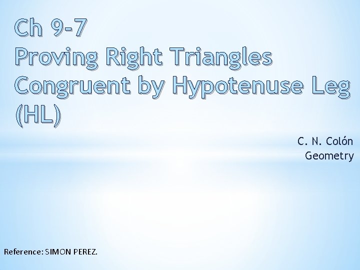 Ch 9 -7 Proving Right Triangles Congruent by Hypotenuse Leg (HL) C. N. Colόn Ch 9 -7 Proving Right Triangles Congruent by Hypotenuse Leg (HL) C. N. Colόn