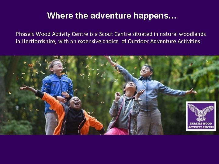 Where the adventure happens… Phasels Wood Activity Centre is a Scout Centre situated in