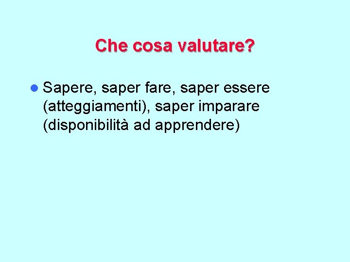 Che cosa valutare? l Sapere, saper fare, saper essere (atteggiamenti), saper imparare (disponibilità ad