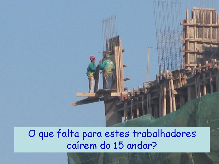 O que falta para estes trabalhadores caírem do 15 andar? 
