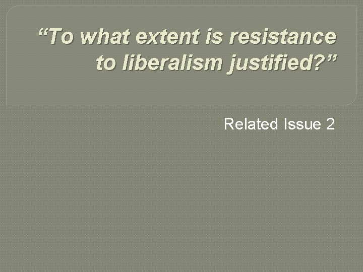 “To what extent is resistance to liberalism justified? ” Related Issue 2 