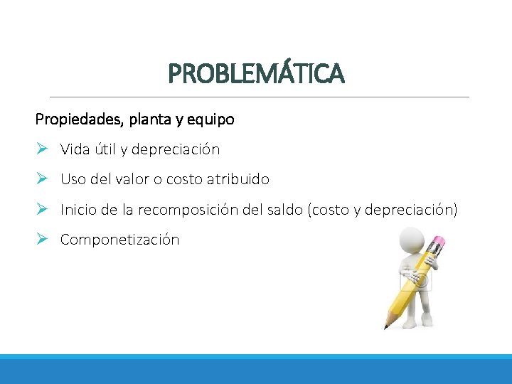 PROBLEMÁTICA Propiedades, planta y equipo Ø Vida útil y depreciación Ø Uso del valor