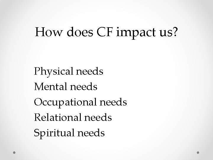How does CF impact us? Physical needs Mental needs Occupational needs Relational needs Spiritual How does CF impact us? Physical needs Mental needs Occupational needs Relational needs Spiritual