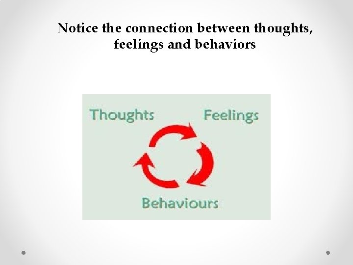 Notice the connection between thoughts, feelings and behaviors Notice the connection between thoughts, feelings and behaviors