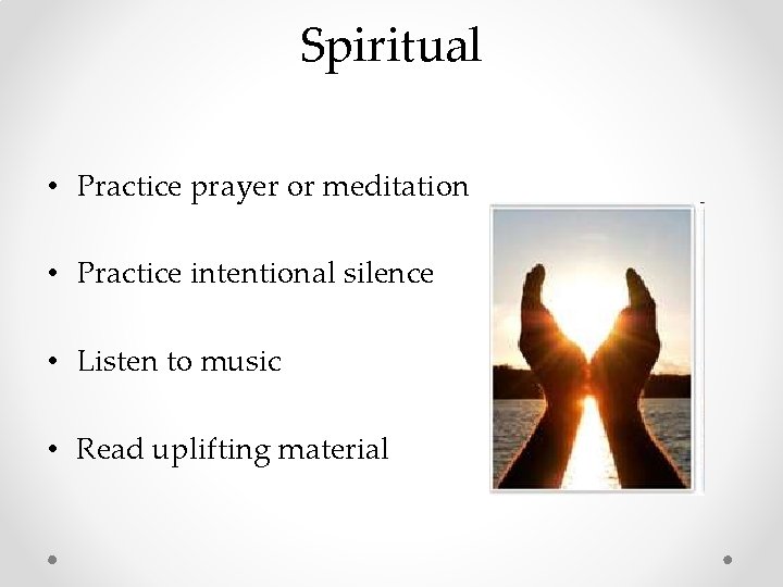 Spiritual • Practice prayer or meditation • Practice intentional silence • Listen to music Spiritual • Practice prayer or meditation • Practice intentional silence • Listen to music