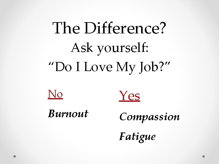 The Difference? Ask yourself: “Do I Love My Job? ” No Yes Burnout Compassion The Difference? Ask yourself: “Do I Love My Job? ” No Yes Burnout Compassion