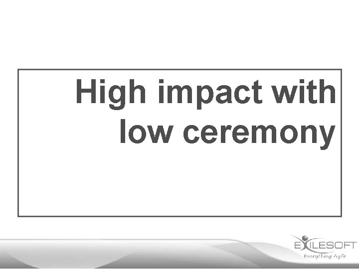 High impact with low ceremony 