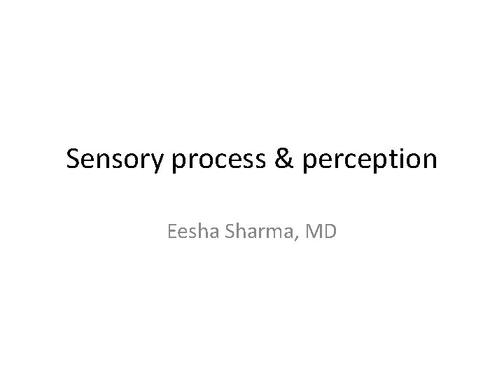 Sensory process & perception Eesha Sharma, MD 