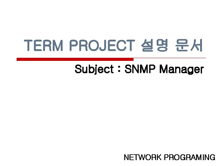 TERM PROJECT 설명 문서 Subject : SNMP Manager NETWORK PROGRAMING 