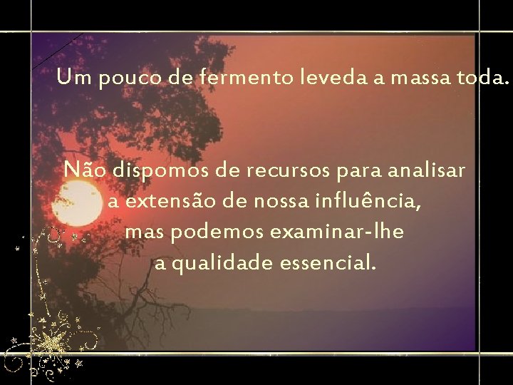 Um pouco de fermento leveda a massa toda. Não dispomos de recursos para analisar