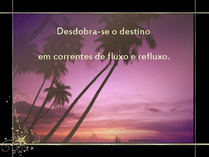 Desdobra-se o destino em correntes de fluxo e refluxo. 