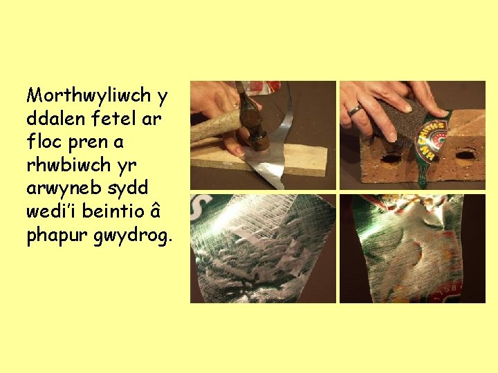 Morthwyliwch y ddalen fetel ar floc pren a rhwbiwch yr arwyneb sydd wedi’i beintio Morthwyliwch y ddalen fetel ar floc pren a rhwbiwch yr arwyneb sydd wedi’i beintio