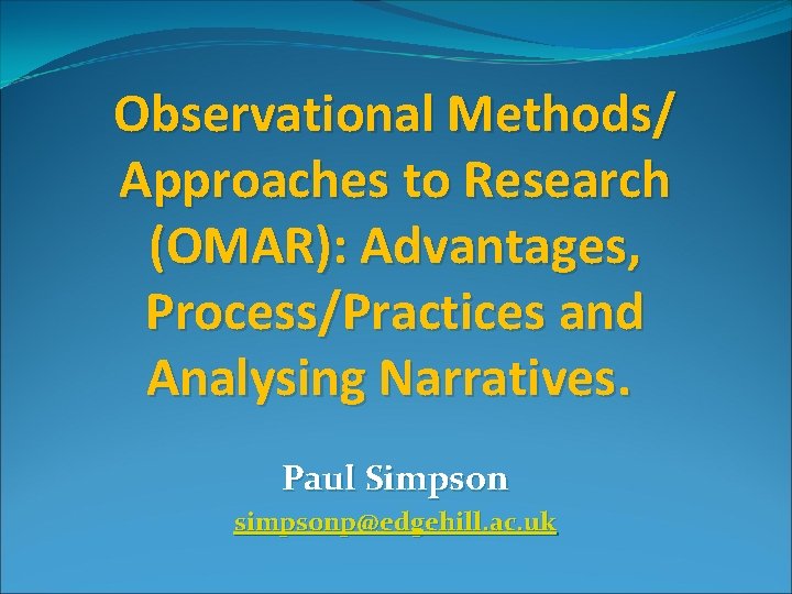 Observational Methods/ Approaches to Research (OMAR): Advantages, Process/Practices and Analysing Narratives. Paul Simpson simpsonp@edgehill.