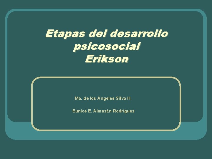 Etapas del desarrollo psicosocial Erikson Ma. de los Ángeles Silva H. Eunice E. Almazán