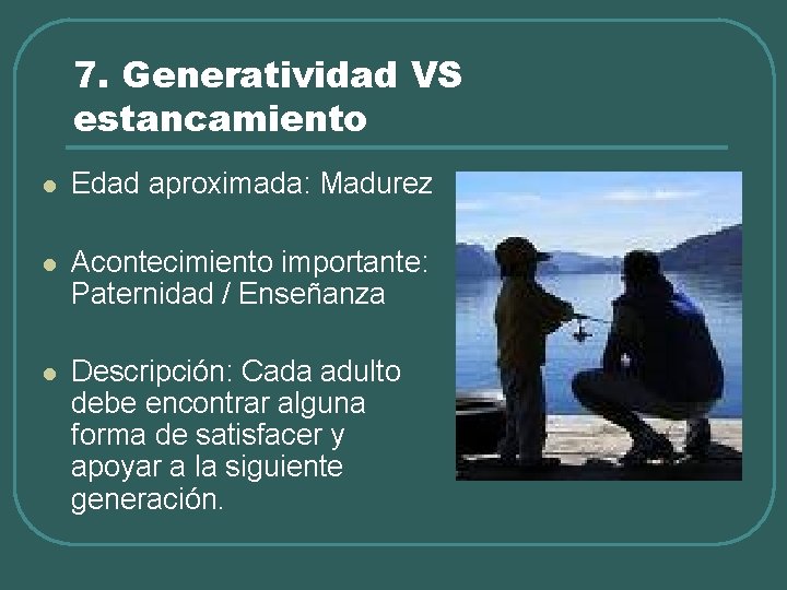 7. Generatividad VS estancamiento l Edad aproximada: Madurez l Acontecimiento importante: Paternidad / Enseñanza