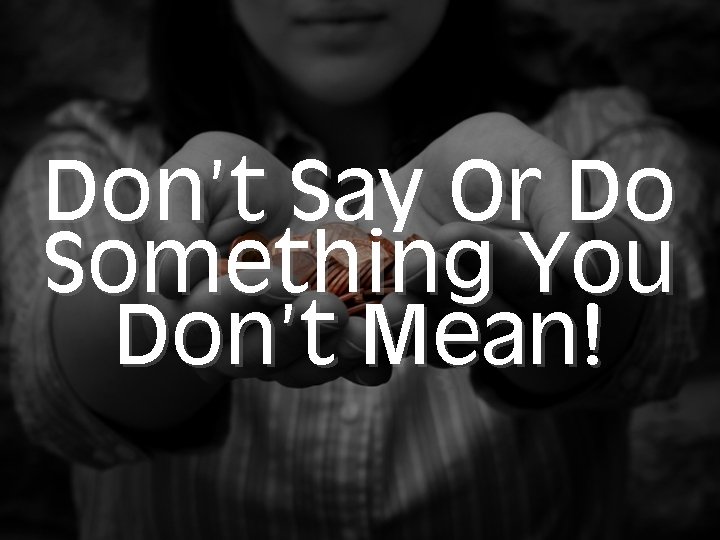 Don’t Say Or Do Something You Don’t Mean! 