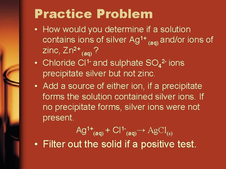 Practice Problem • How would you determine if a solution contains ions of silver