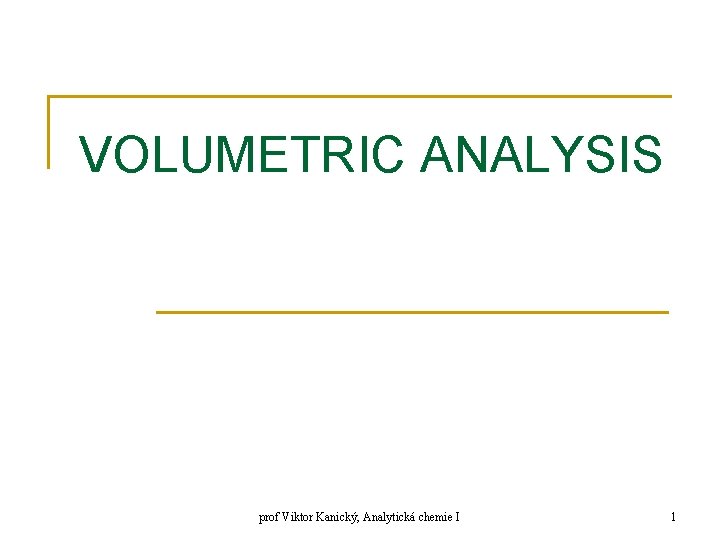 VOLUMETRIC ANALYSIS prof Viktor Kanický, Analytická chemie I 1 VOLUMETRIC ANALYSIS prof Viktor Kanický, Analytická chemie I 1