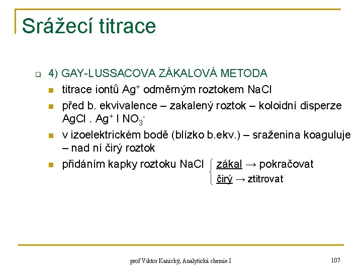 Srážecí titrace q 4) GAY-LUSSACOVA ZÁKALOVÁ METODA n titrace iontů Ag+ odměrným roztokem Na. Srážecí titrace q 4) GAY-LUSSACOVA ZÁKALOVÁ METODA n titrace iontů Ag+ odměrným roztokem Na.