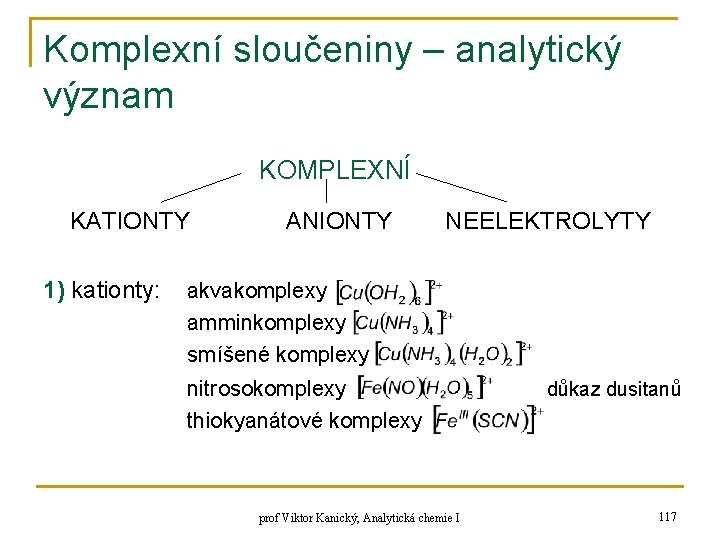 Komplexní sloučeniny – analytický význam KOMPLEXNÍ KATIONTY 1) kationty: ANIONTY NEELEKTROLYTY akvakomplexy amminkomplexy smíšené Komplexní sloučeniny – analytický význam KOMPLEXNÍ KATIONTY 1) kationty: ANIONTY NEELEKTROLYTY akvakomplexy amminkomplexy smíšené