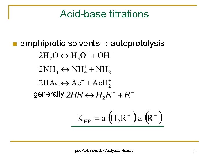 Acid-base titrations n amphiprotic solvents→ autoprotolysis generally: prof Viktor Kanický, Analytická chemie I 38 Acid-base titrations n amphiprotic solvents→ autoprotolysis generally: prof Viktor Kanický, Analytická chemie I 38