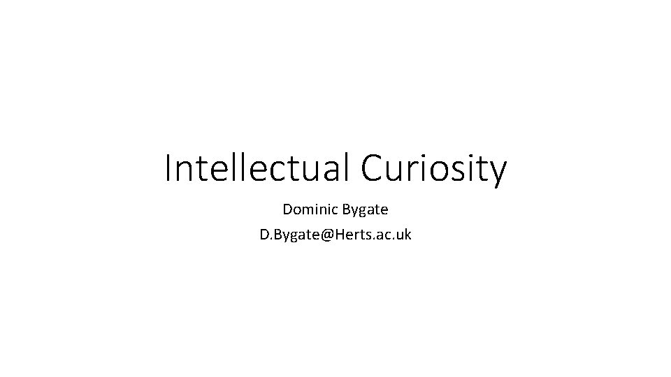 Intellectual Curiosity Dominic Bygate D. Bygate@Herts. ac. uk 