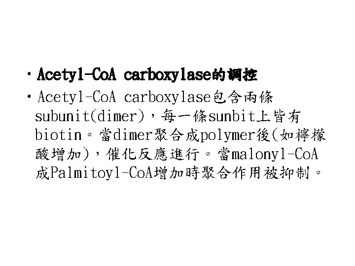  • Acetyl-Co. A carboxylase的調控 • Acetyl-Co. A carboxylase包含兩條 subunit(dimer)，每一條sunbit上皆有 biotin。當dimer聚合成polymer後(如檸檬 酸增加)，催化反應進行。當malonyl-Co. A 成Palmitoyl-Co.