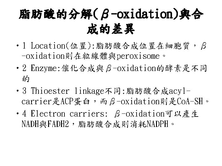 脂肪酸的分解(β-oxidation)與合 成的差異 • 1 Location(位置): 脂肪酸合成位置在細胞質，β -oxidation則在粒線體與peroxisome。 • 2 Enzyme: 催化合成與β-oxidation的酵素是不同 的 • 3
