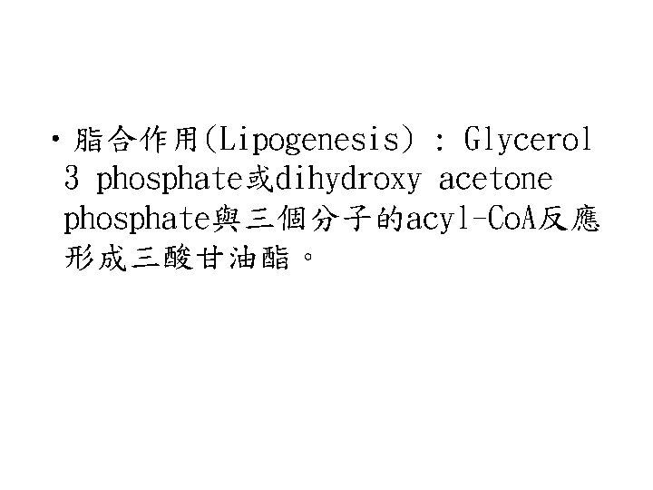  • 脂合作用(Lipogenesis) : Glycerol 3 phosphate或dihydroxy acetone phosphate與三個分子的acyl-Co. A反應 形成三酸甘油酯。 